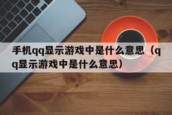 手机qq显示游戏中是什么意思（qq显示游戏中是什么意思）  第1张