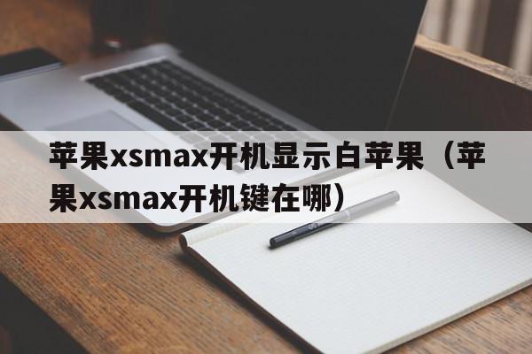 苹果xsmax开机显示白苹果（苹果xsmax开机键在哪）