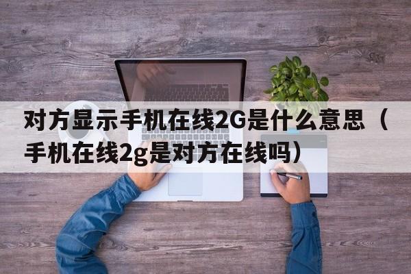 对方显示手机在线2G是什么意思（手机在线2g是对方在线吗）
