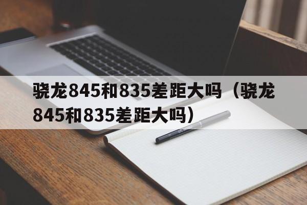 骁龙845和835差距大吗（骁龙845和835差距大吗）  第1张