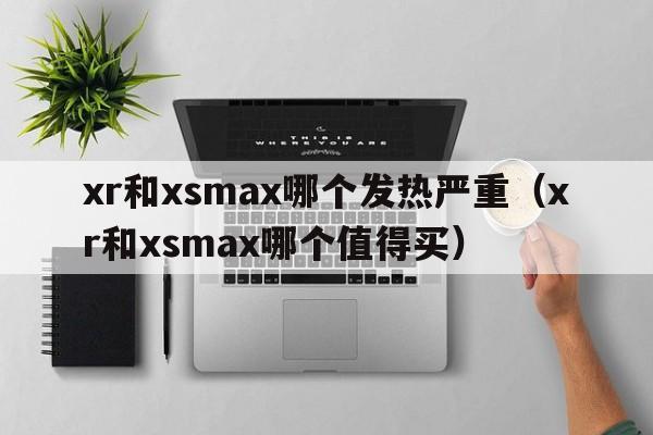 xr和xsmax哪个发热严重（xr和xsmax哪个值得买）