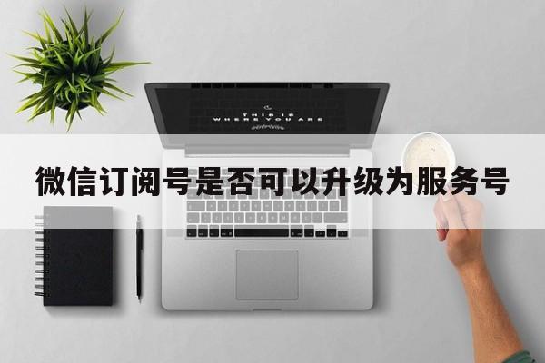 微信订阅号是否可以升级为服务号