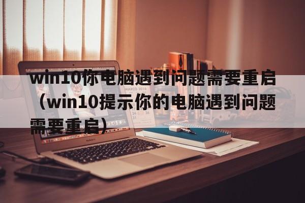 win10你电脑遇到问题需要重启（win10提示你的电脑遇到问题需要重启）