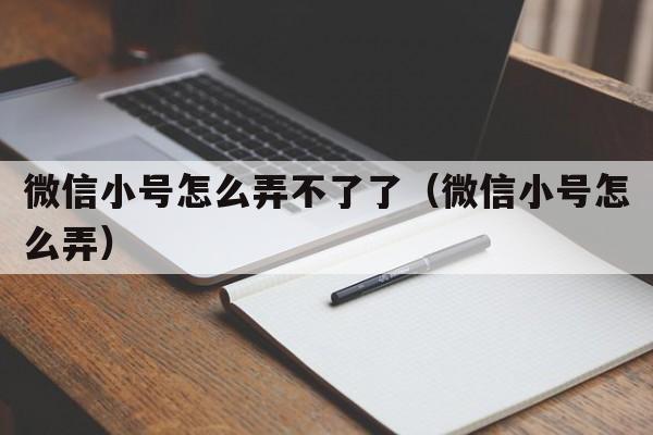 微信小号怎么弄不了了（微信小号怎么弄）  第1张