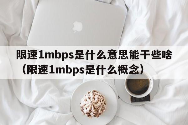 限速1mbps是什么意思能干些啥（限速1mbps是什么概念）  第1张