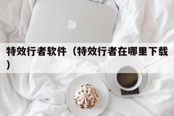 特效行者软件（特效行者在哪里下载）