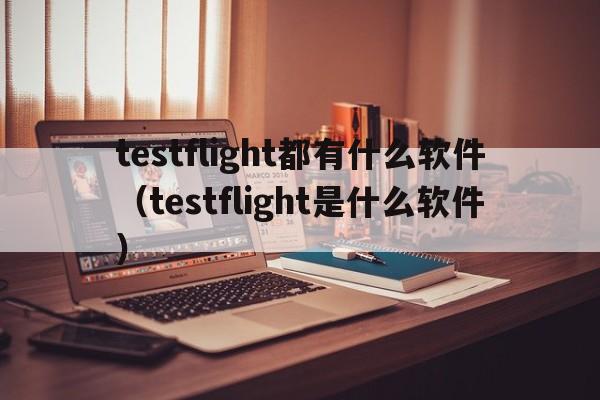 testflight都有什么软件（testflight是什么软件）