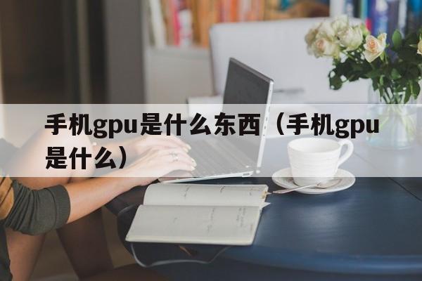 手机gpu是什么东西（手机gpu是什么）
