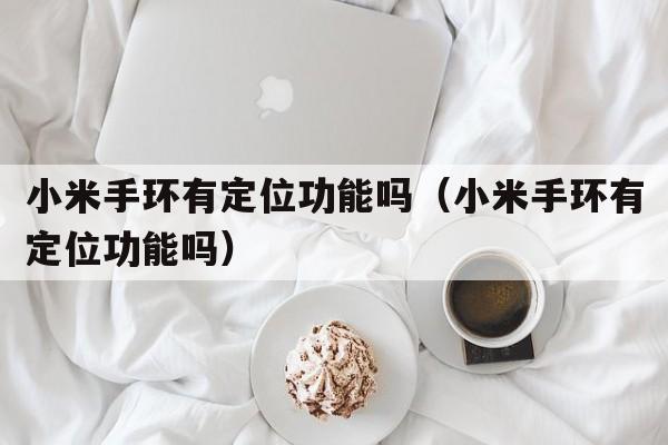 小米手环有定位功能吗（小米手环有定位功能吗）