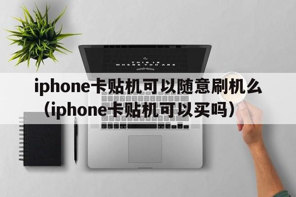 iphone卡贴机可以随意刷机么（iphone卡贴机可以买吗）