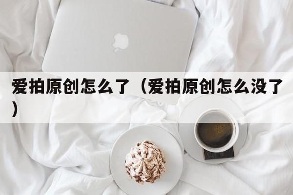 爱拍原创怎么了（爱拍原创怎么没了）