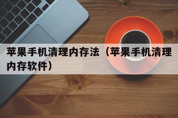 苹果手机清理内存法（苹果手机清理内存软件）