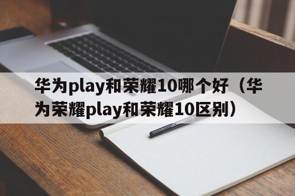 华为play和荣耀10哪个好（华为荣耀play和荣耀10区别）  第1张