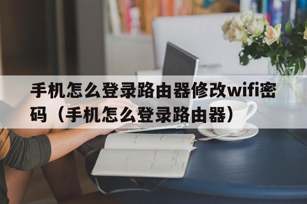 手机怎么登录路由器修改wifi密码（手机怎么登录路由器）
