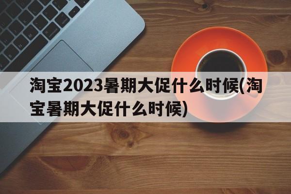 淘宝2023暑期大促什么时候(淘宝暑期大促什么时候)  第1张