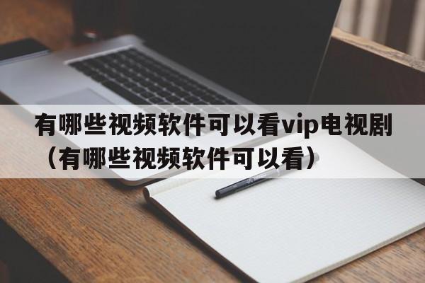 有哪些视频软件可以看vip电视剧（有哪些视频软件可以看）