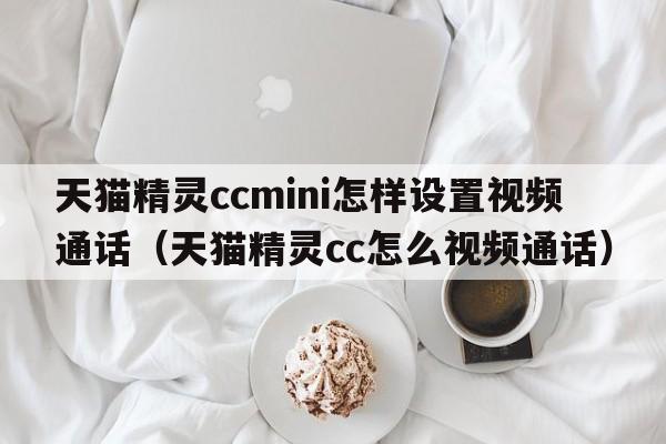 天猫精灵ccmini怎样设置视频通话（天猫精灵cc怎么视频通话）