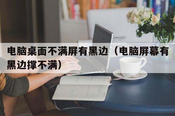 电脑桌面不满屏有黑边（电脑屏幕有黑边撑不满）