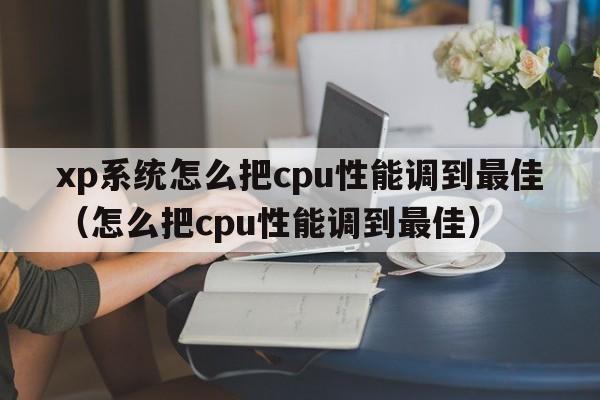 xp系统怎么把cpu性能调到最佳（怎么把cpu性能调到最佳）