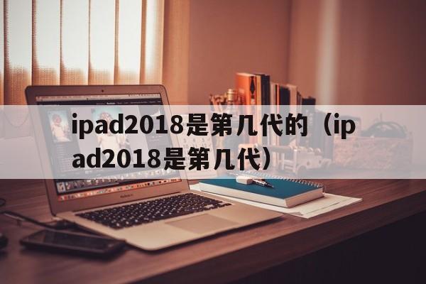ipad2018是第几代的（ipad2018是第几代）