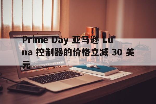 Prime Day 亚马逊 Luna 控制器的价格立减 30 美元