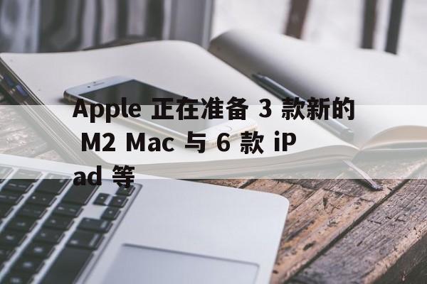 Apple 正在准备 3 款新的 M2 Mac 与 6 款 iPad 等  第1张