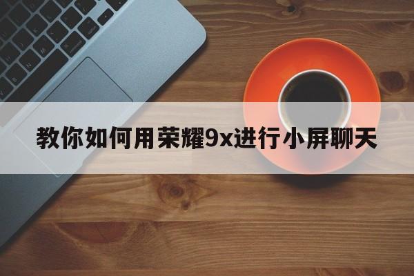 教你如何用荣耀9x进行小屏聊天  第1张