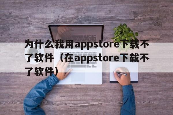 为什么我用appstore下载不了软件（在appstore下载不了软件）  第1张