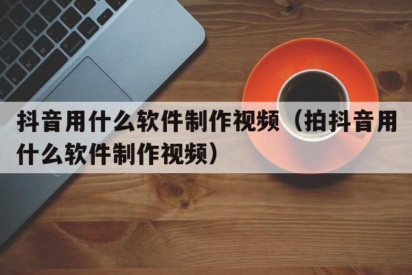 抖音用什么软件制作视频（拍抖音用什么软件制作视频）