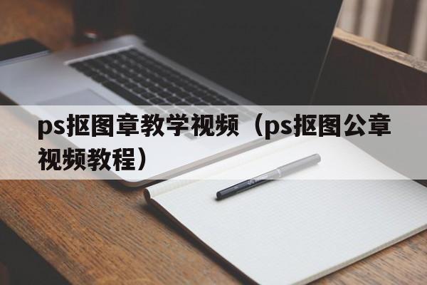 ps抠图章教学视频（ps抠图公章视频教程）  第1张