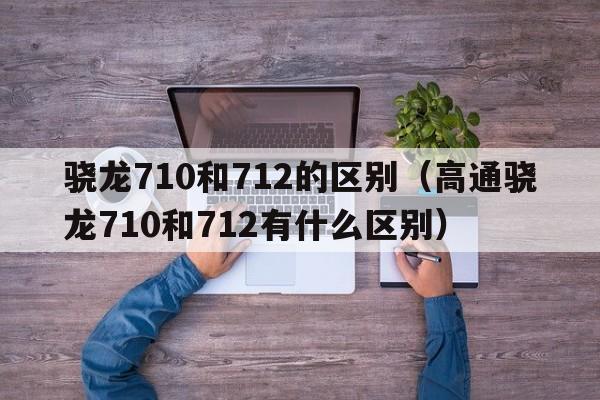 骁龙710和712的区别（高通骁龙710和712有什么区别）