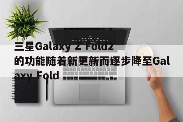 三星Galaxy Z Fold2的功能随着新更新而逐步降至Galaxy Fold