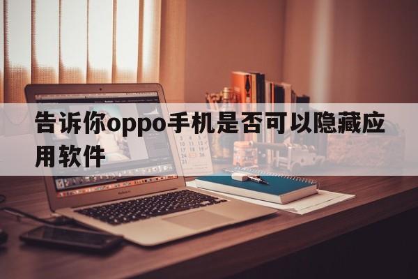 告诉你oppo手机是否可以隐藏应用软件