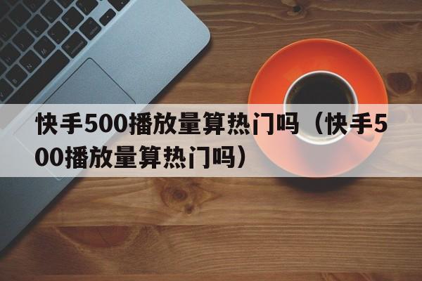 快手500播放量算热门吗（快手500播放量算热门吗）  第1张