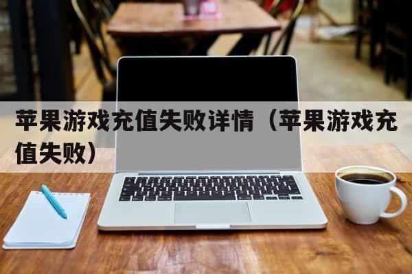 苹果游戏充值失败详情（苹果游戏充值失败）