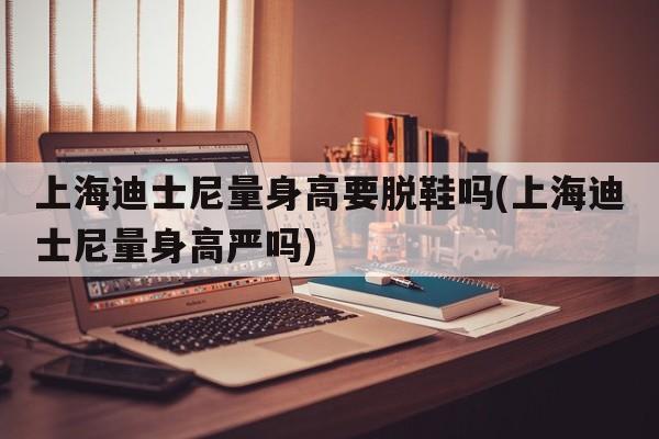 上海迪士尼量身高要脱鞋吗(上海迪士尼量身高严吗)