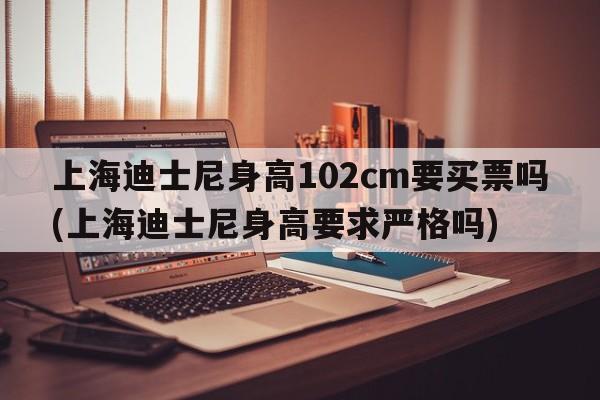 上海迪士尼身高102cm要买票吗(上海迪士尼身高要求严格吗)