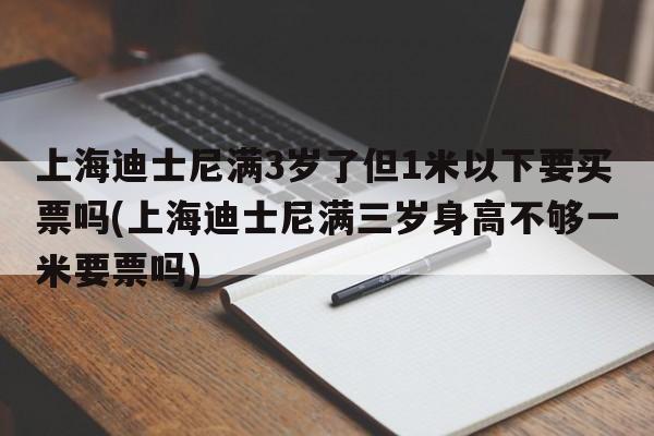 上海迪士尼满3岁了但1米以下要买票吗(上海迪士尼满三岁身高不够一米要票吗)