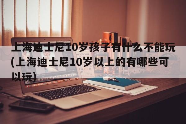 上海迪士尼10岁孩子有什么不能玩(上海迪士尼10岁以上的有哪些可以玩)