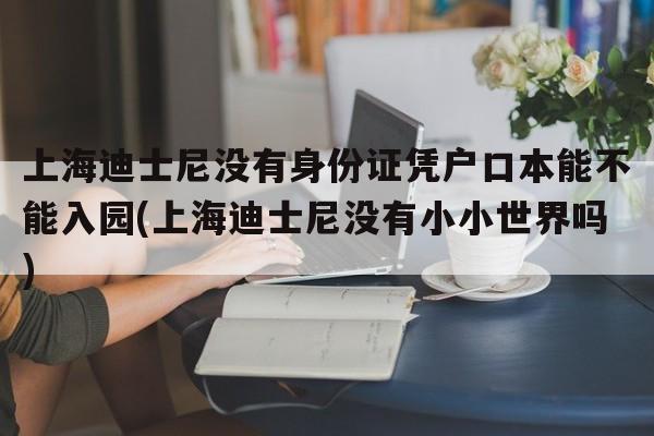上海迪士尼没有身份证凭户口本能不能入园(上海迪士尼没有小小世界吗)