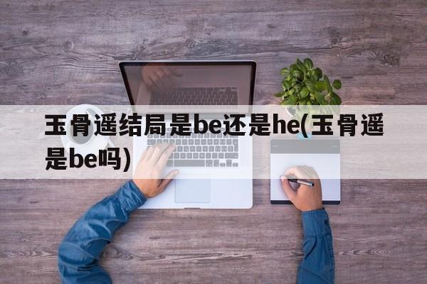 玉骨遥结局是be还是he(玉骨遥是be吗)