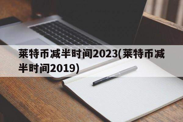 莱特币减半时间2023(莱特币减半时间2019)