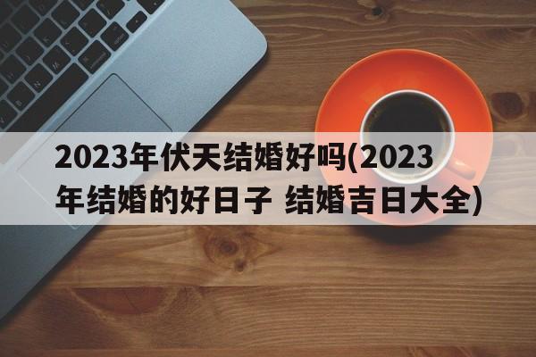 2023年伏天结婚好吗(2023年结婚的好日子 结婚吉日大全)