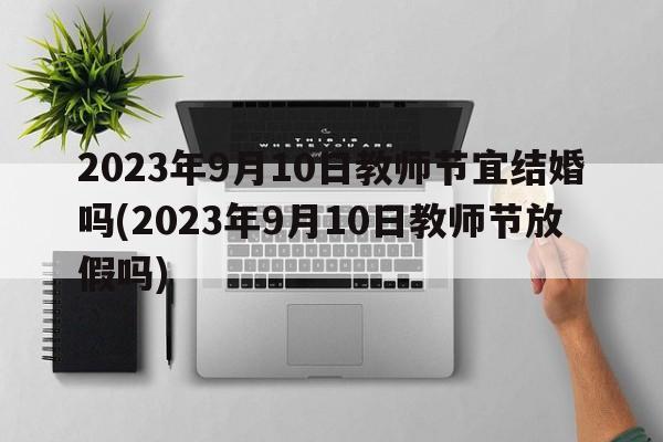 2023年9月10日教师节宜结婚吗(2023年9月10日教师节放假吗)