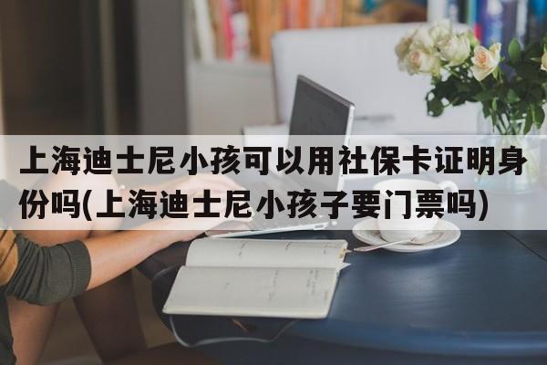 上海迪士尼小孩可以用社保卡证明身份吗(上海迪士尼小孩子要门票吗)  第1张