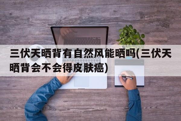 三伏天晒背有自然风能晒吗(三伏天晒背会不会得皮肤癌)
