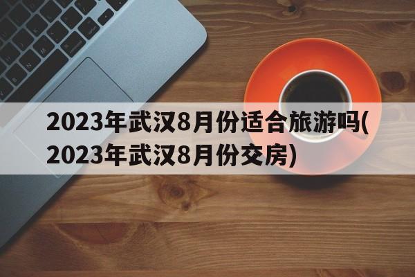 2023年武汉8月份适合旅游吗(2023年武汉8月份交房)
