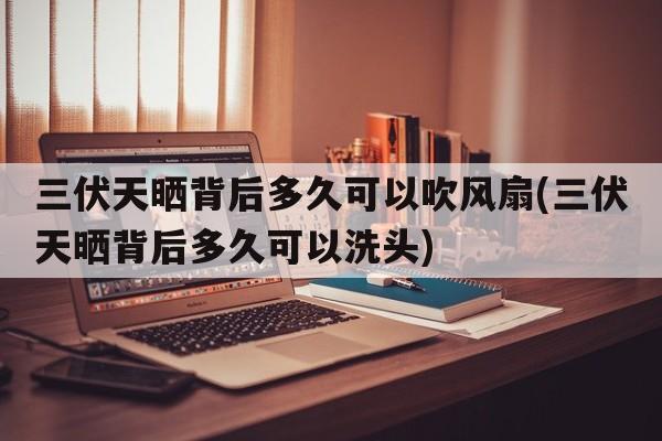 三伏天晒背后多久可以吹风扇(三伏天晒背后多久可以洗头)