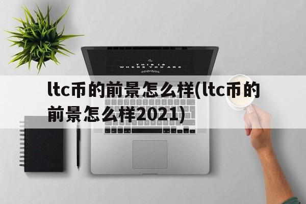 ltc币的前景怎么样(ltc币的前景怎么样2021)