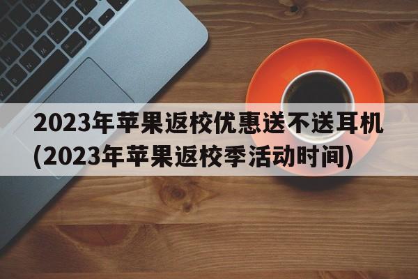 2023年苹果返校优惠送不送耳机(2023年苹果返校季活动时间)